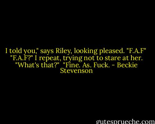 I told you," says Riley, looking pleased. "F.A.F"<br /><br />"F.A.F?" I repeat, trying not to stare at her. "What's that?"<br /><br />"Fine. As. Fuck. - Beckie Stevenson
