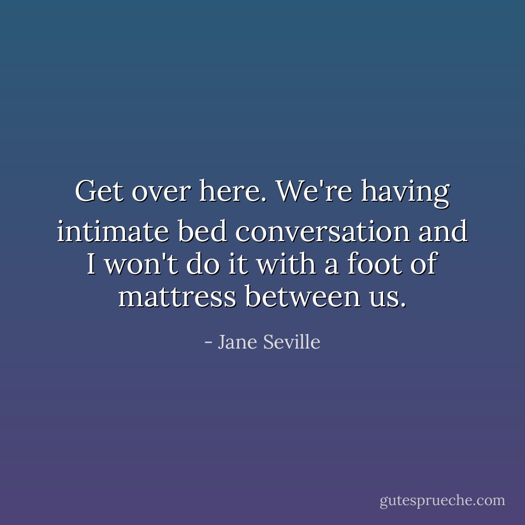 Get over here. We're having intimate bed conversation and I won't do it with a foot of mattress between us. - Jane Seville