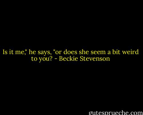 Is it me," he says, "or does she seem a bit weird to you? - Beckie Stevenson