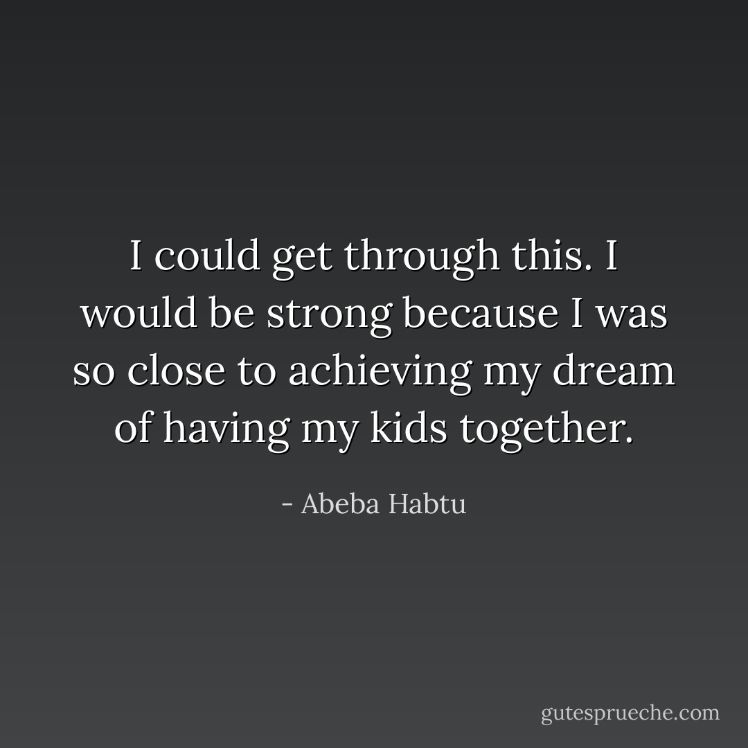 I could get through this. I would be strong because I was so close to achieving my dream of having my kids together. - Abeba Habtu