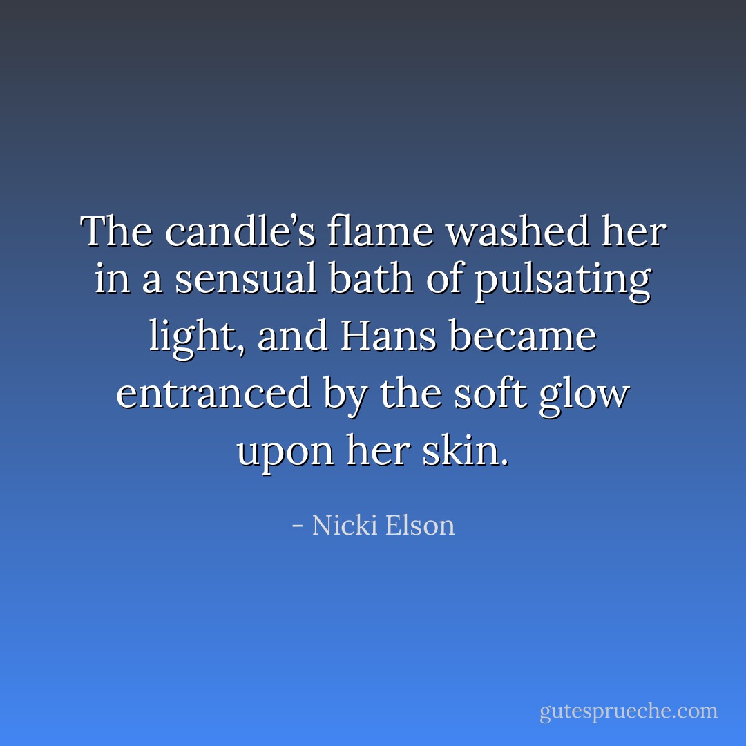 The candle’s flame washed her in a sensual bath of pulsating light, and Hans became entranced by the soft glow upon her skin. - Nicki Elson