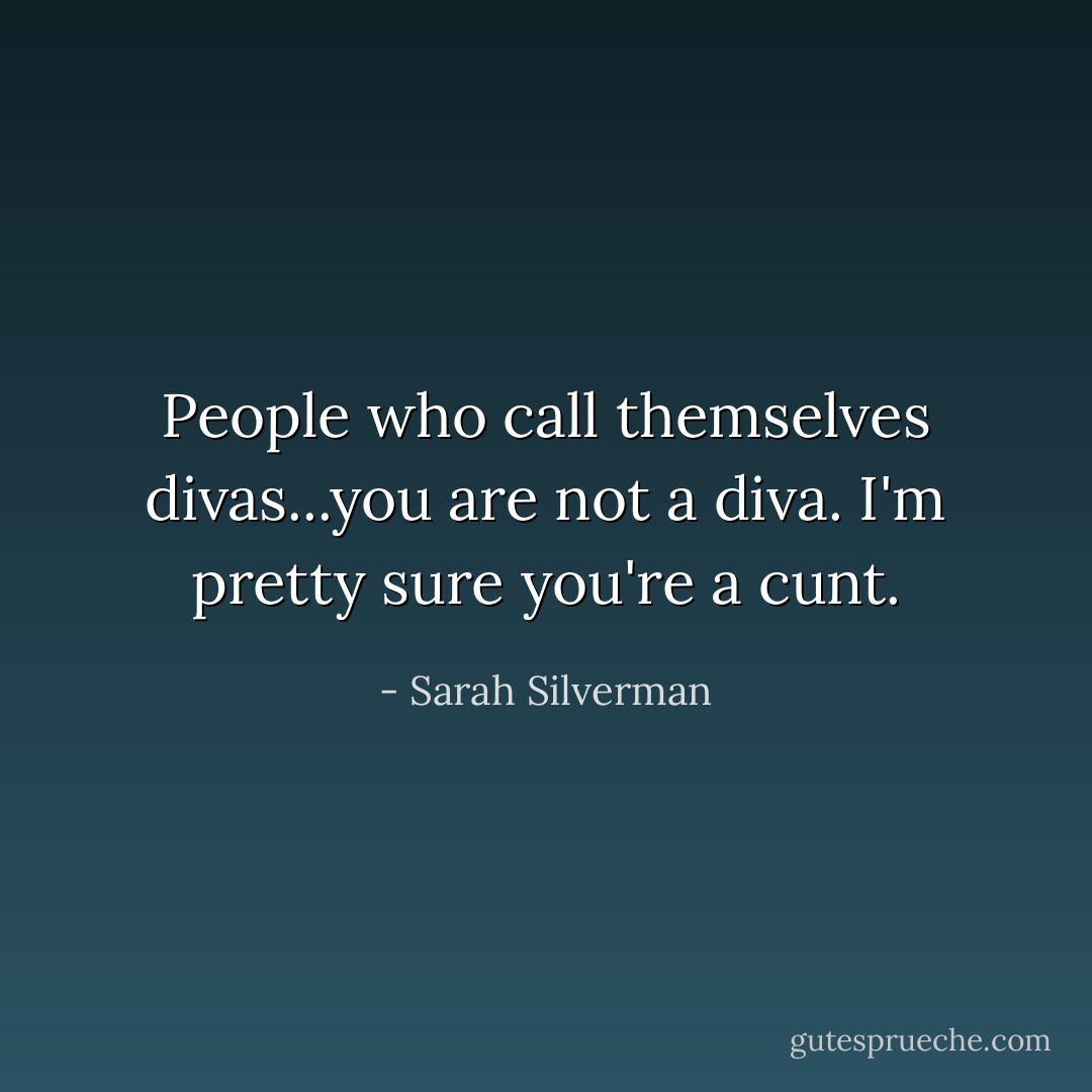 People who call themselves divas...you are not a diva. I'm pretty sure you're a cunt. - Sarah Silverman