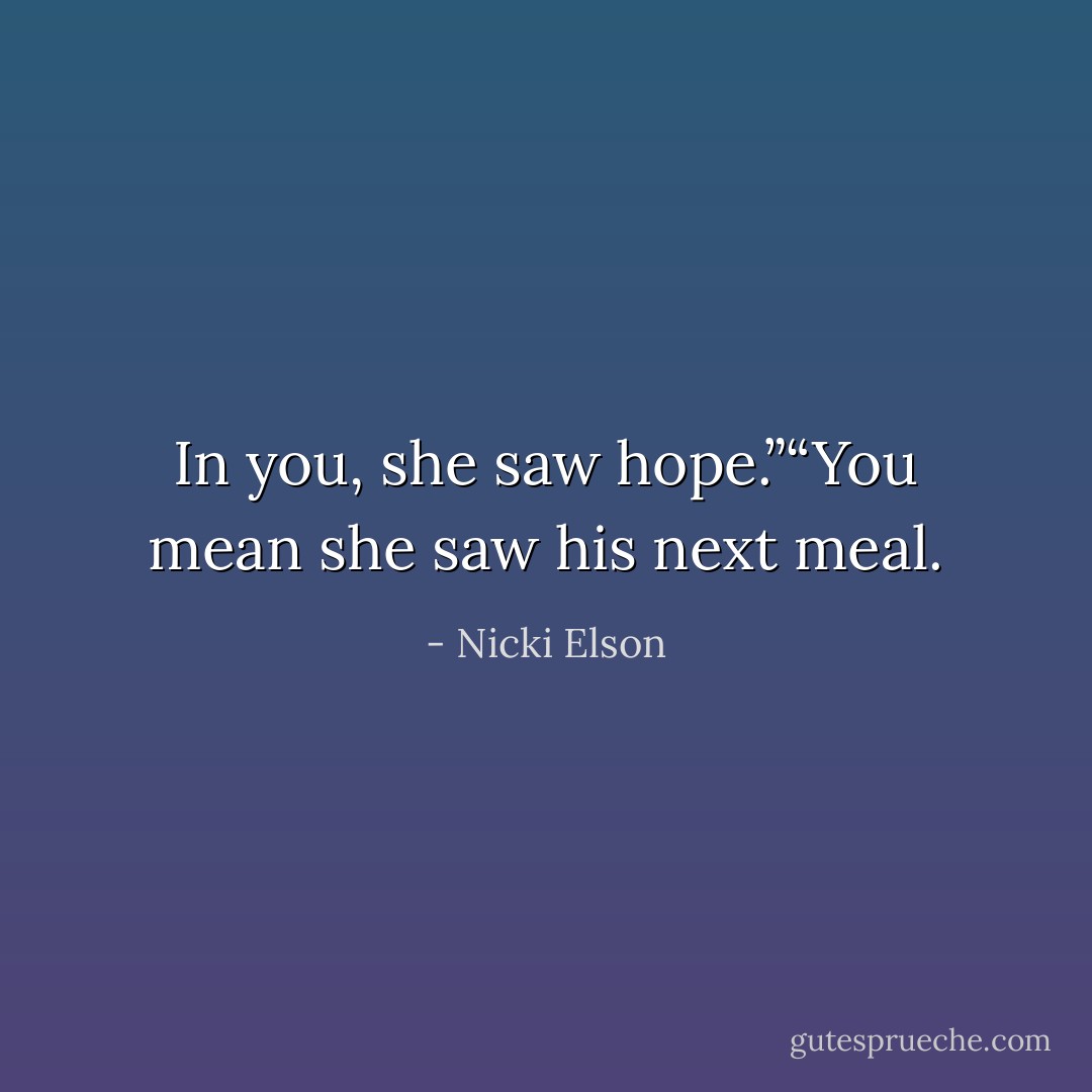 In you, she saw hope.”“You mean she saw his next meal. - Nicki Elson