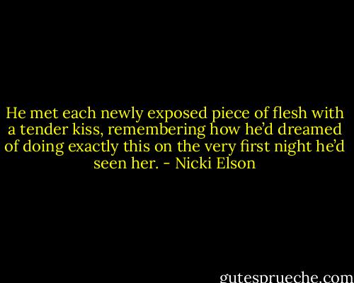 He met each newly exposed piece of flesh with a tender kiss, remembering how he’d dreamed of doing exactly this on the very first night he’d seen her. - Nicki Elson