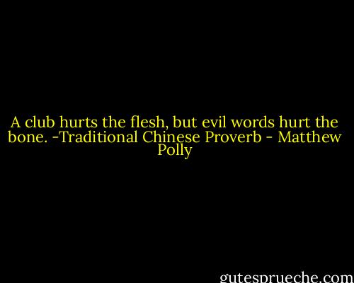A club hurts the flesh, but evil words hurt the bone. -Traditional Chinese Proverb - Matthew Polly