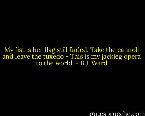 My fist is her flag still furled. Take the cannoli and leave the tuxedo - This is my jackleg opera to the world. - B.J. Ward