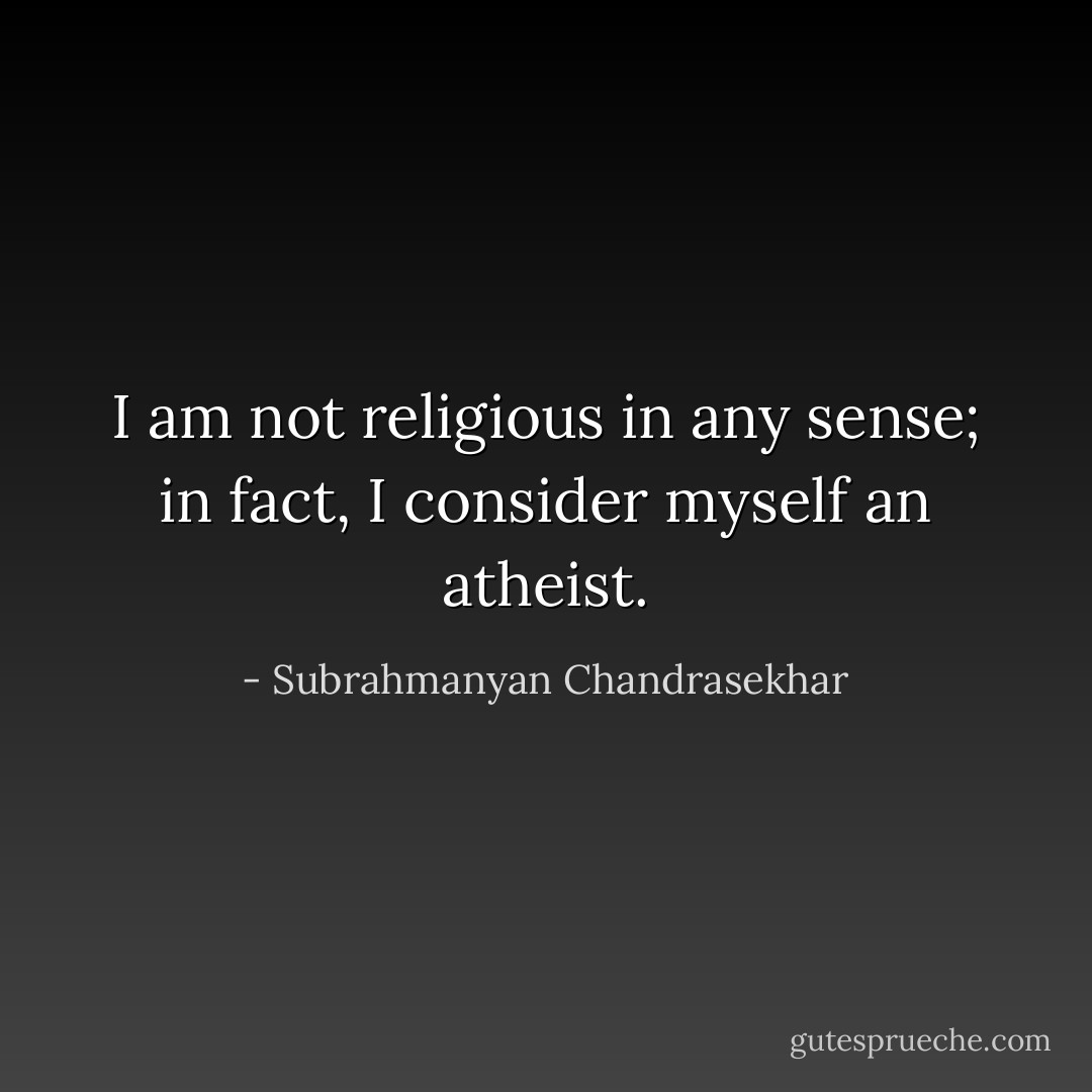 I am not religious in any sense; in fact, I consider myself an atheist. - Subrahmanyan Chandrasekhar