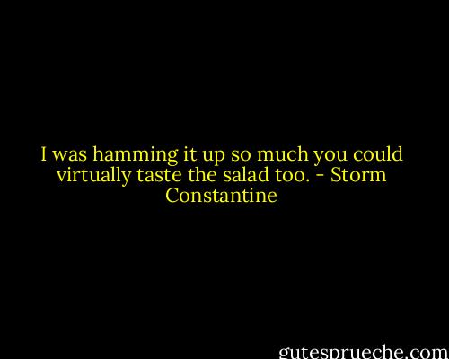 I was hamming it up so much you could virtually taste the salad too. - Storm Constantine