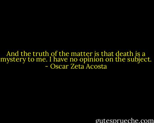 And the truth of the matter is that death is a mystery to me. I have no opinion on the subject. - Oscar Zeta Acosta