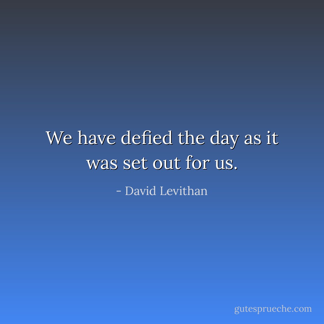 We have defied the day as it was set out for us. - David Levithan