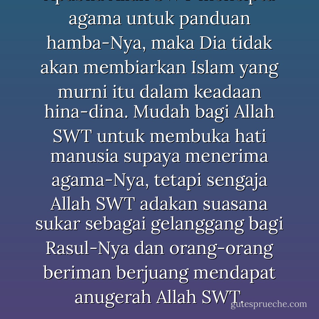 Apabila Allah SWT mencipta agama untuk panduan hamba-Nya, maka Dia tidak akan membiarkan Islam yang murni itu dalam keadaan hina-dina. Mudah bagi Allah SWT untuk membuka hati manusia supaya menerima agama-Nya, tetapi sengaja Allah SWT adakan suasana sukar sebagai gelanggang bagi Rasul-Nya dan orang-orang beriman berjuang mendapat anugerah Allah SWT. - Nik Abdul Aziz Nik Mat