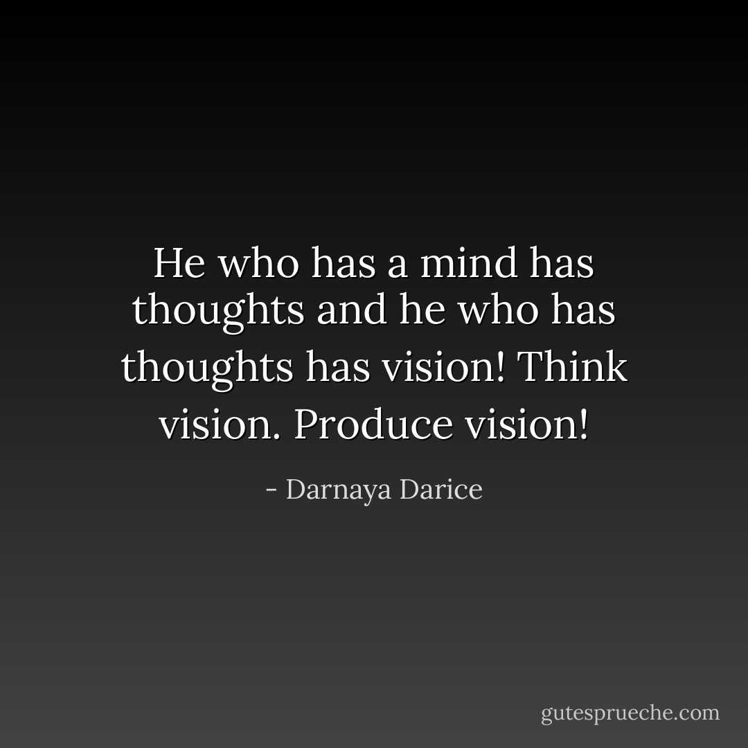 He who has a mind has thoughts and he who has thoughts has vision! Think vision. Produce vision! - Darnaya Darice