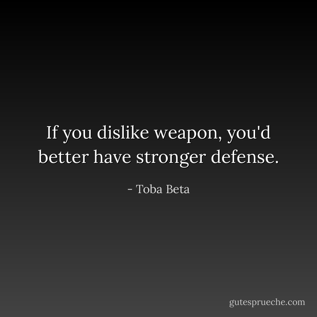 If you dislike weapon, you'd better have stronger defense. - Toba Beta