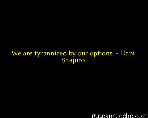 We are tyrannized by our options. - Dani Shapiro