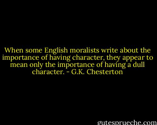When some English moralists write about the importance of having character, they appear to mean only the importance of having a dull character. - G.K. Chesterton