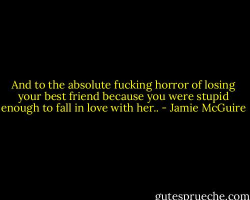 And to the absolute fucking horror of losing your best friend because you were stupid enough to fall in love with her.. - Jamie McGuire