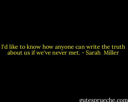 I'd like to know how anyone can write the truth about us if we've never met. - Sarah  Miller