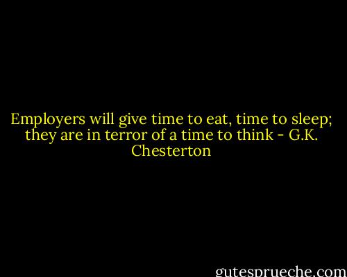 Employers will give time to eat, time to sleep; they are in terror of a time to think - G.K. Chesterton