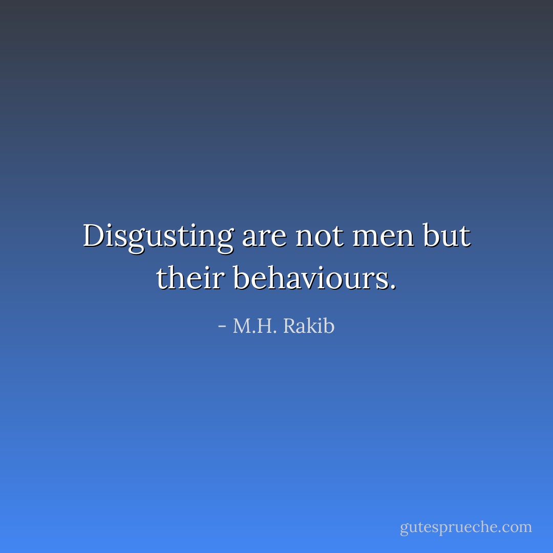 Disgusting are not men but their behaviours. - M.H. Rakib