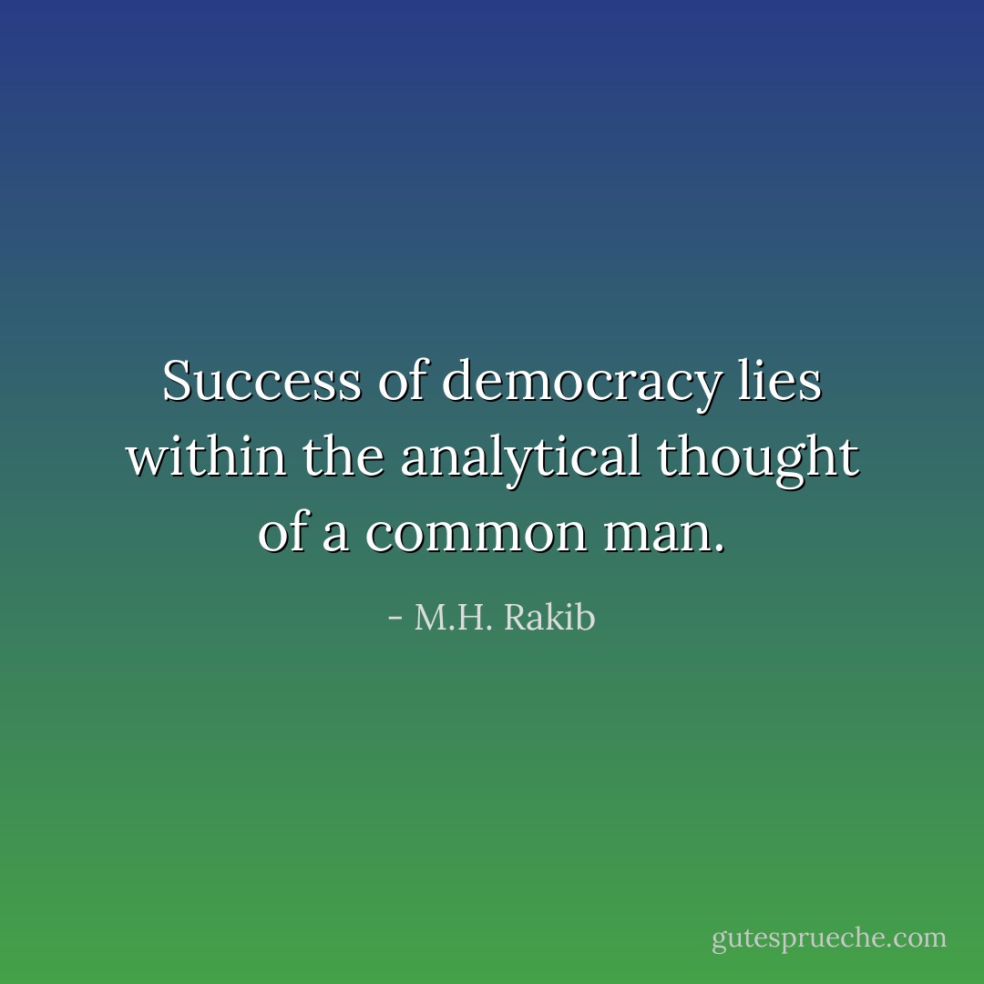 Success of democracy lies within the analytical thought of a common man. - M.H. Rakib