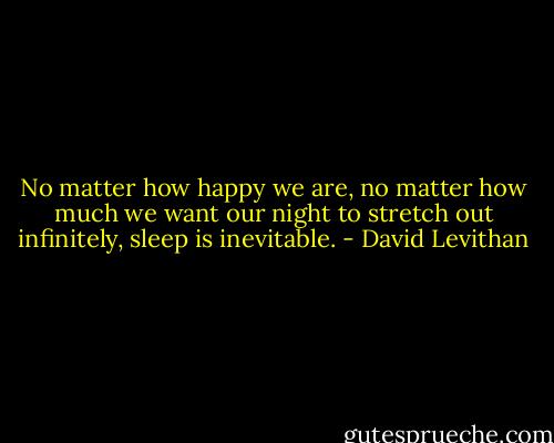 No matter how happy we are, no matter how much we want our night to stretch out infinitely, sleep is inevitable. - David Levithan