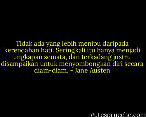 Tidak ada yang lebih menipu daripada kerendahan hati. Seringkali itu hanya menjadi ungkapan semata, dan terkadang justru disampaikan untuk menyombongkan diri secara diam-diam. - Jane Austen