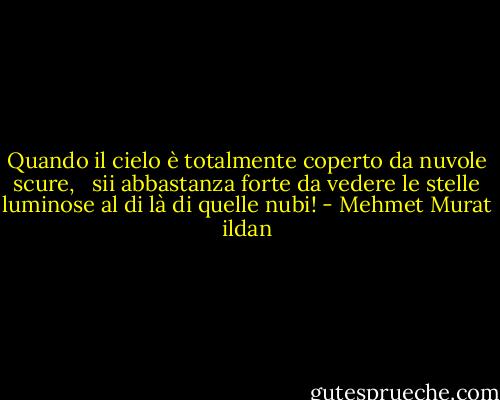 Quando il cielo è totalmente coperto da nuvole scure, <br /> sii abbastanza forte da vedere le stelle luminose al di là di quelle nubi! - Mehmet Murat ildan