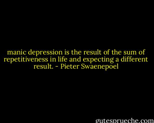 manic depression is the result of the sum of repetitiveness in life and expecting a different result. - Pieter Swaenepoel