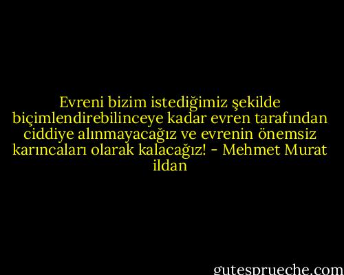 Evreni bizim istediğimiz şekilde biçimlendirebilinceye kadar evren tarafından ciddiye alınmayacağız ve evrenin önemsiz karıncaları olarak kalacağız! - Mehmet Murat ildan