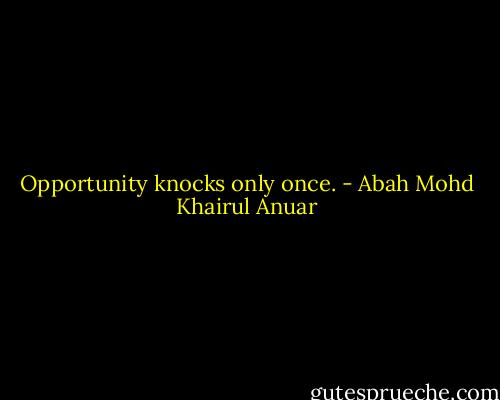 Opportunity knocks only once. - Abah Mohd Khairul Anuar