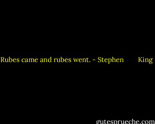 Rubes came and rubes went. - Stephen        King