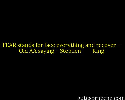 FEAR stands for face everything and recover – Old AA saying - Stephen        King