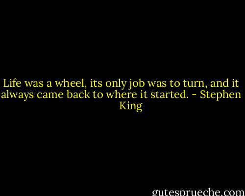 Life was a wheel, its only job was to turn, and it always came back to where it started. - Stephen        King