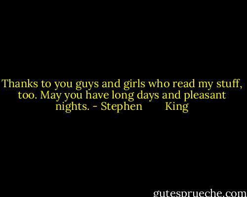 Thanks to you guys and girls who read my stuff, too. May you have long days and pleasant nights. - Stephen        King