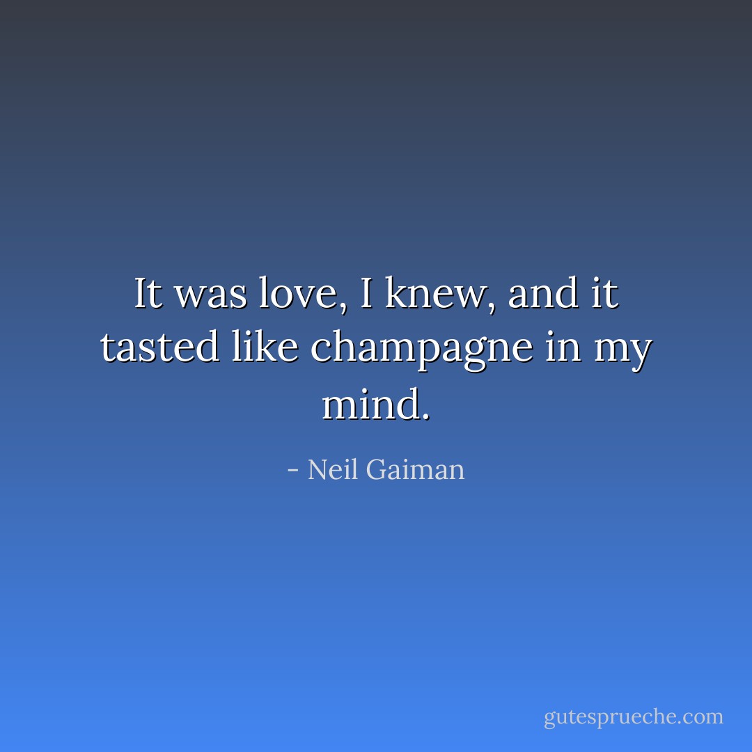 It was love, I knew, and it tasted like champagne in my mind. - Neil Gaiman