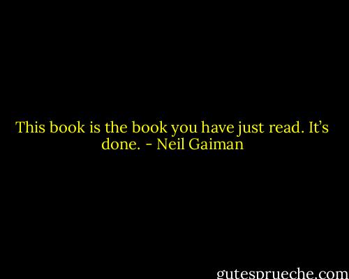 This book is the book you have just read. It’s done. - Neil Gaiman