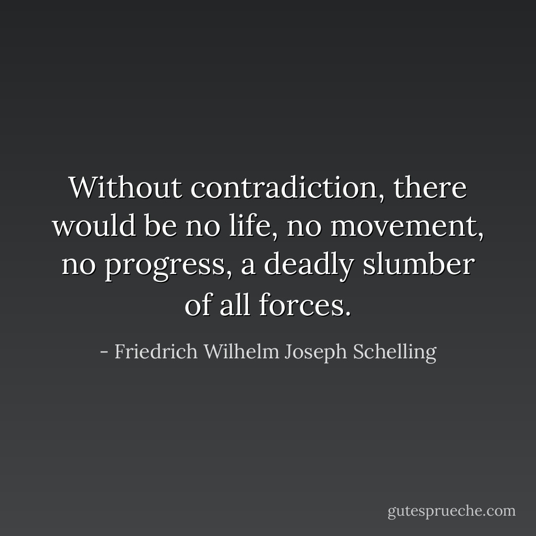 Without contradiction, there would be no life, no movement, no progress, a deadly slumber of all forces. - Friedrich Wilhelm Joseph Schelling