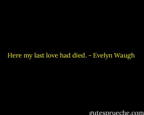 Here my last love had died. - Evelyn Waugh