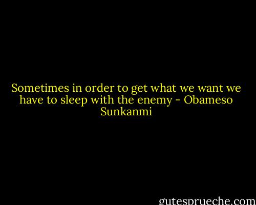 Sometimes in order to get what we want we have to sleep with the enemy - Obameso Sunkanmi