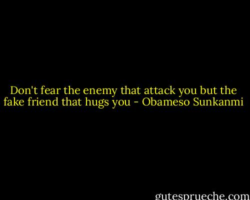 Don't fear the enemy that attack you but the fake friend that hugs you - Obameso Sunkanmi