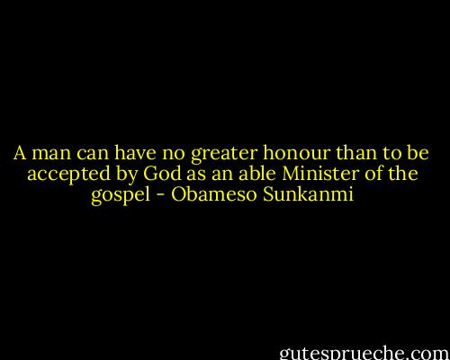 A man can have no greater honour than to be accepted by God as an able Minister of the gospel - Obameso Sunkanmi