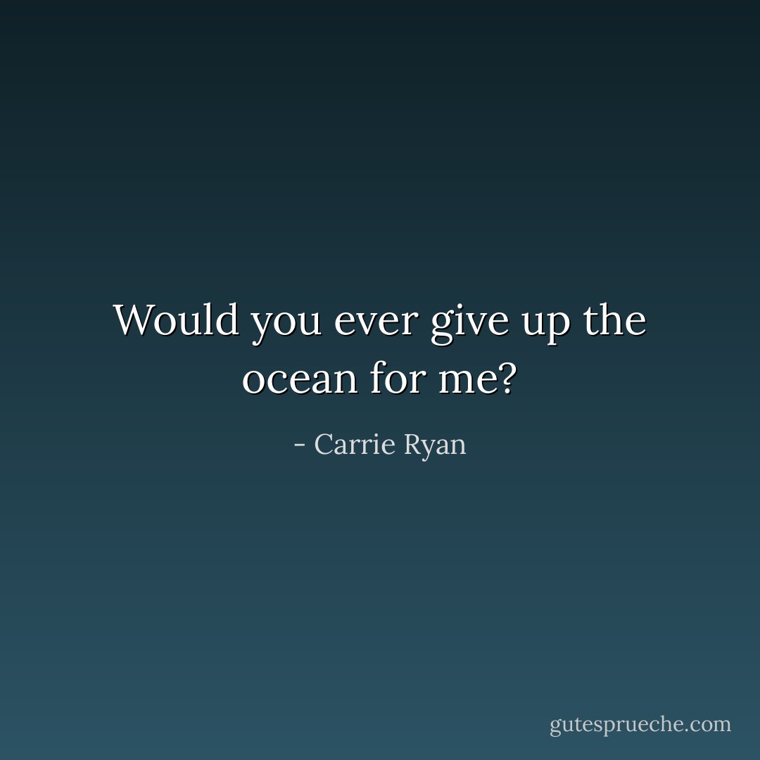 Would you ever give up the ocean for me? - Carrie Ryan