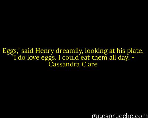 Eggs," said Henry dreamily, looking at his plate. "I do love eggs. I could eat them all day. - Cassandra Clare