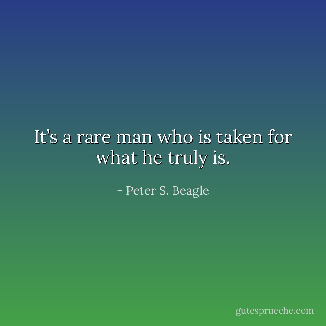 It’s a rare man who is taken for what he truly is. - Peter S. Beagle
