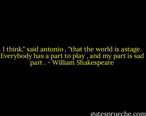 I think," said antonio , "that the world is astage. Everybody has a part to play , and my part is sad part . - William Shakespeare