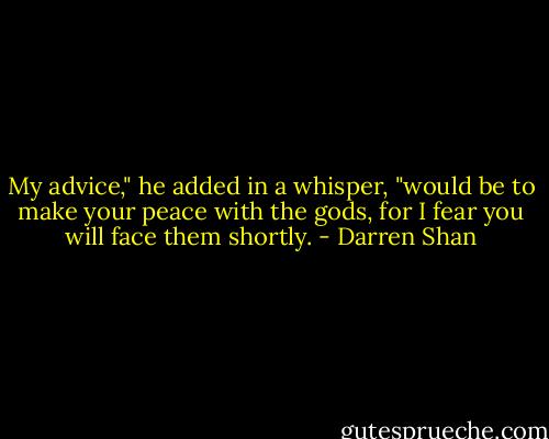 My advice," he added in a whisper, "would be to make your peace with the gods, for I fear you will face them shortly. - Darren Shan