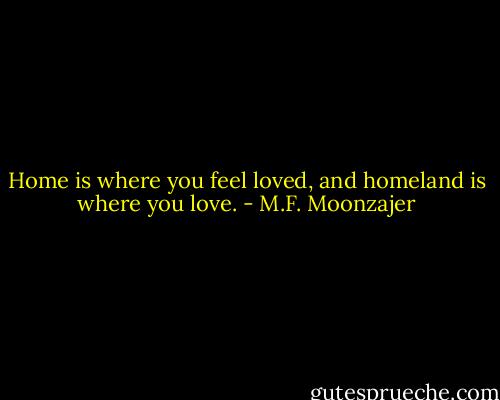 Home is where you feel loved, and homeland is where you love. - M.F. Moonzajer