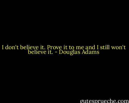 I don't believe it. Prove it to me and I still won't believe it. - Douglas Adams