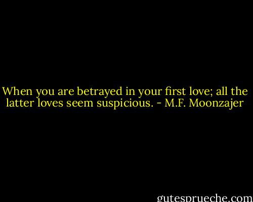 When you are betrayed in your first love; all the latter loves seem suspicious. - M.F. Moonzajer