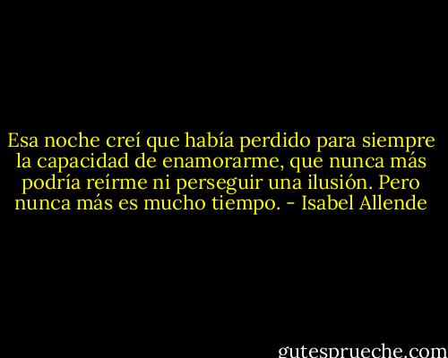 Esa noche creí que había perdido para siempre la capacidad de enamorarme, que nunca más podría reírme ni perseguir una ilusión. Pero nunca más es mucho tiempo. - Isabel Allende